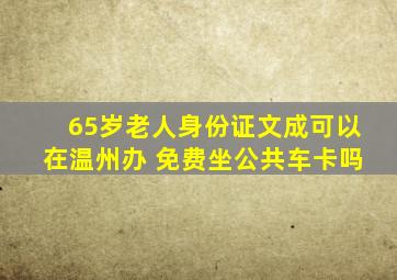 65岁老人身份证文成可以在温州办 免费坐公共车卡吗